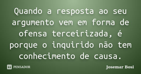 Quando a resposta ao seu argumento vem em forma de ofensa terceirizada, é porque o inquirido não tem conhecimento de causa.... Frase de Josemar Bosi.