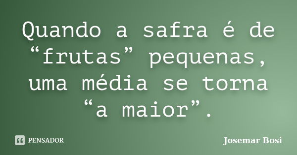 Quando a safra é de “frutas” pequenas, uma média se torna “a maior”.... Frase de Josemar Bosi.