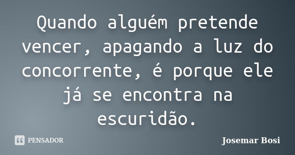 Quando alguém pretende vencer, apagando a luz do concorrente, é porque ele já se encontra na escuridão.... Frase de Josemar Bosi.