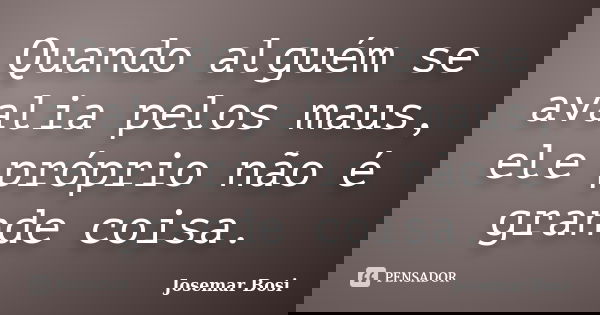 Quando alguém se avalia pelos maus, ele próprio não é grande coisa.... Frase de Josemar Bosi.