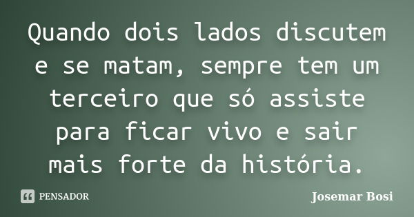 Quando dois lados discutem e se matam, sempre tem um terceiro que só assiste para ficar vivo e sair mais forte da história.... Frase de Josemar Bosi.