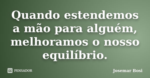 Quando estendemos a mão para alguém, melhoramos o nosso equilíbrio.... Frase de Josemar Bosi.