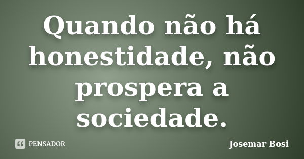 Quando não há honestidade, não prospera a sociedade.... Frase de Josemar Bosi.