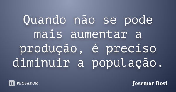 Quando não se pode mais aumentar a produção, é preciso diminuir a população.... Frase de Josemar Bosi.