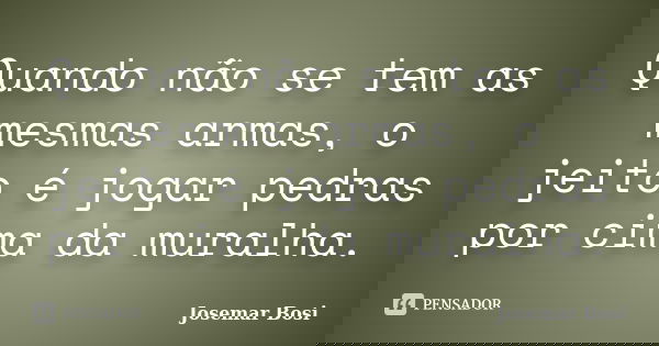 Quando não se tem as mesmas armas, o jeito é jogar pedras por cima da muralha.... Frase de Josemar Bosi.