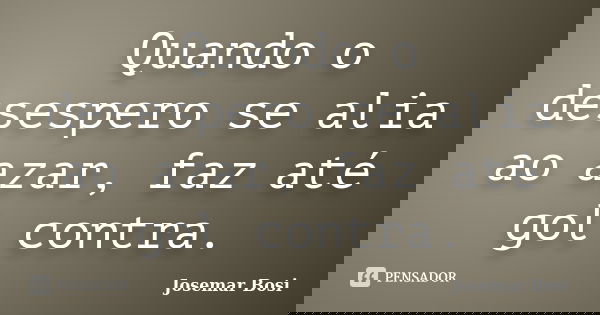 Quando o desespero se alia ao azar, faz até gol contra.... Frase de Josemar Bosi.