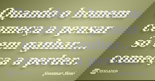 Quando o homem começa a pensar só em ganhar... começa a perder.... Frase de Josemar Bosi.