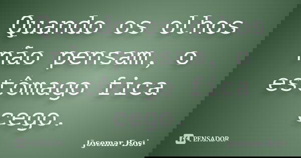 Quando os olhos não pensam, o estômago fica cego.... Frase de Josemar Bosi.