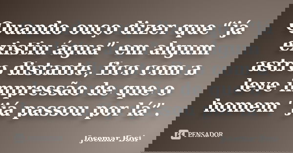Quando ouço dizer que “já existiu água” em algum astro distante, fico com a leve impressão de que o homem “já passou por lá”.... Frase de Josemar Bosi.
