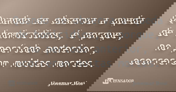 Quando se observa a queda de homicídios, é porque, no período anterior, ocorreram muitas mortes.... Frase de Josemar Bosi.