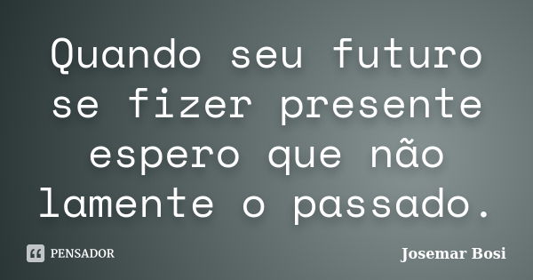 Quando seu futuro se fizer presente espero que não lamente o passado.... Frase de Josemar Bosi.