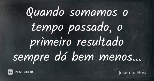 Quando somamos o tempo passado, o primeiro resultado sempre dá bem menos...... Frase de Josemar Bosi.