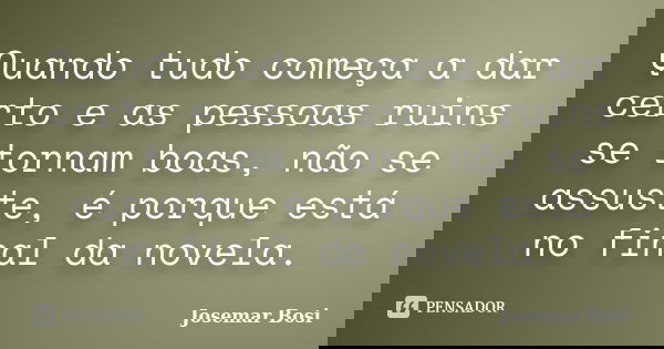 Quando tudo começa a dar certo e as pessoas ruins se tornam boas, não se assuste, é porque está no final da novela.... Frase de Josemar Bosi.