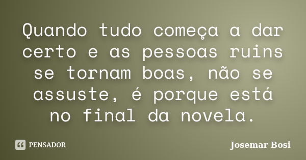 Quando tudo começa a dar certo e as pessoas ruins se tornam boas, não se assuste, é porque está no final da novela.... Frase de Josemar Bosi.