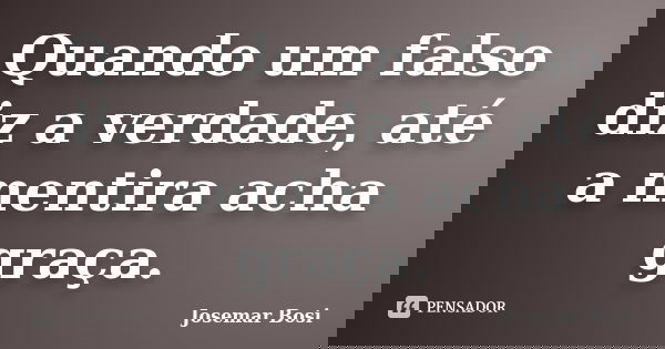 Quando um falso diz a verdade, até a mentira acha graça.... Frase de Josemar Bosi.
