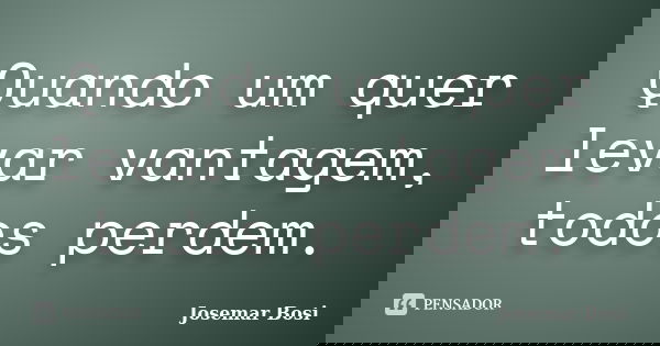 Quando um quer levar vantagem, todos perdem.... Frase de Josemar Bosi.