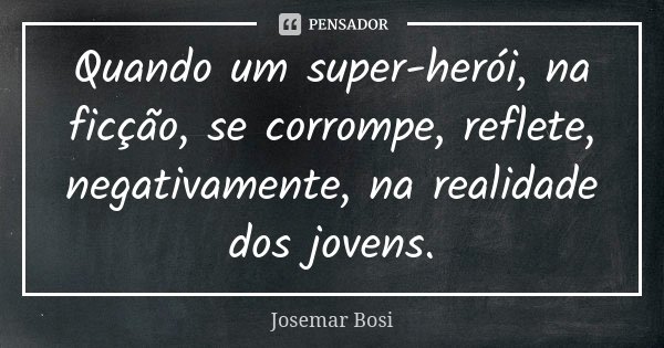 Quando um super-herói, na ficção, se corrompe, reflete, negativamente, na realidade dos jovens.... Frase de Josemar Bosi.