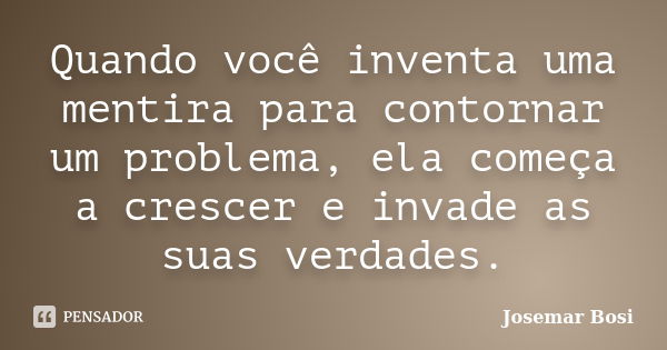 Quando você inventa uma mentira para contornar um problema, ela começa a crescer e invade as suas verdades.... Frase de Josemar Bosi.