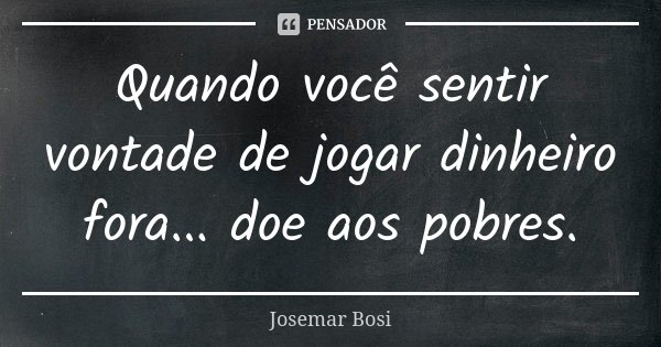 Quando você sentir vontade de jogar dinheiro fora... doe aos pobres.... Frase de Josemar Bosi.