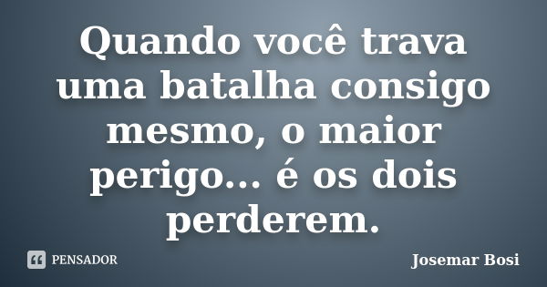 Quando você trava uma batalha consigo mesmo, o maior perigo... é os dois perderem.... Frase de Josemar Bosi.