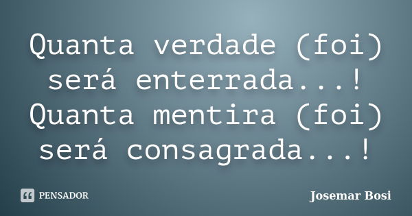 Quanta verdade (foi) será enterrada...! Quanta mentira (foi) será consagrada...!... Frase de Josemar Bosi.