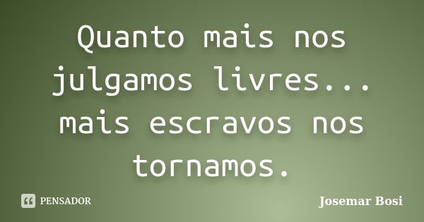 Quanto mais nos julgamos livres... mais escravos nos tornamos.... Frase de Josemar Bosi.