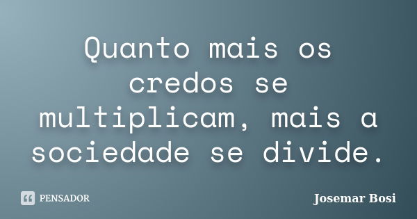 Quanto mais os credos se multiplicam, mais a sociedade se divide.... Frase de Josemar Bosi.