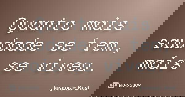 Quanto mais saudade se tem, mais se viveu.... Frase de Josemar Bosi.