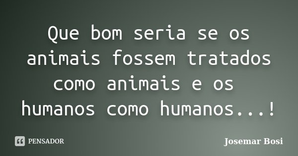 Que bom seria se os animais fossem tratados como animais e os humanos como humanos...!... Frase de Josemar Bosi.