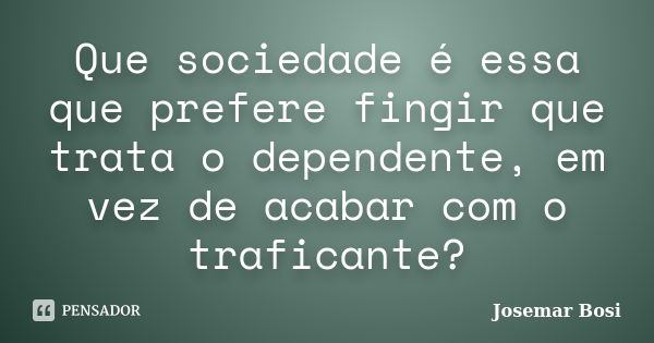 Que sociedade é essa que prefere fingir que trata o dependente, em vez de acabar com o traficante?... Frase de Josemar Bosi.