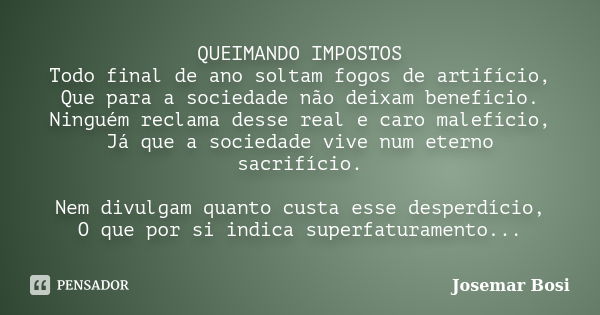 QUEIMANDO IMPOSTOS Todo final de ano soltam fogos de artifício, Que para a sociedade não deixam benefício. Ninguém reclama desse real e caro malefício, Já que a... Frase de Josemar Bosi.