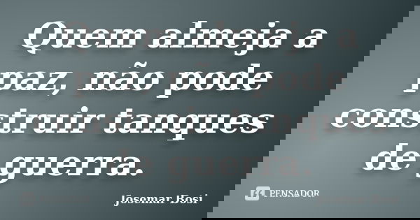 Quem almeja a paz, não pode construir tanques de guerra.... Frase de Josemar Bosi.