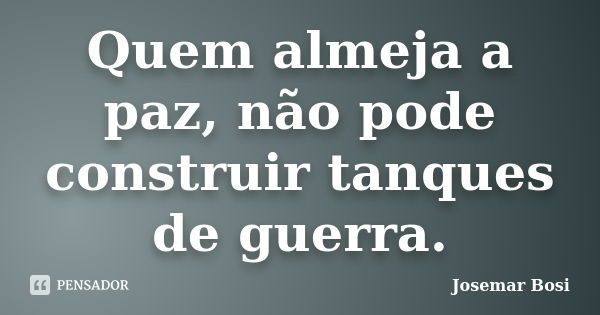 Quem almeja a paz, não pode construir tanques de guerra.... Frase de Josemar Bosi.