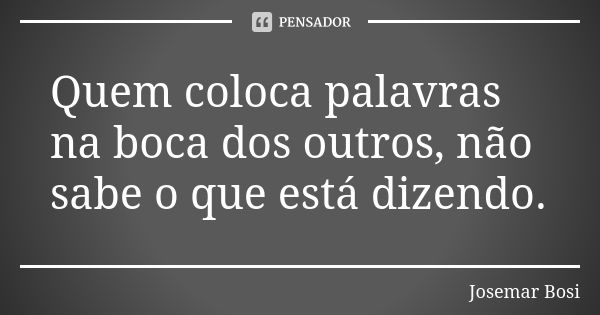 Quem coloca palavras na boca dos outros, não sabe o que está dizendo.... Frase de Josemar Bosi.