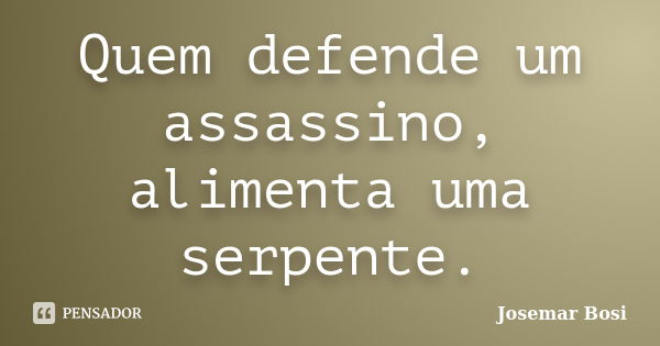 Quem defende um assassino, alimenta uma serpente.... Frase de Josemar Bosi.