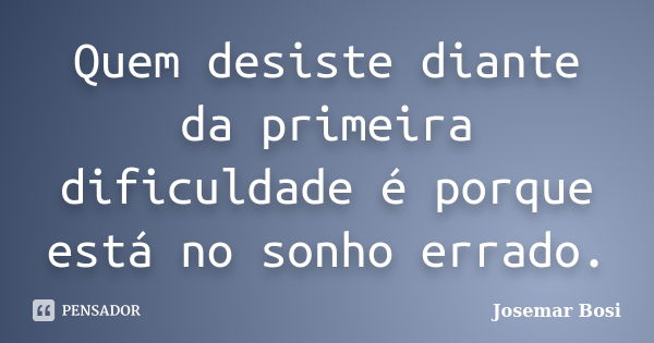 Quem desiste diante da primeira dificuldade é porque está no sonho errado.... Frase de Josemar Bosi.