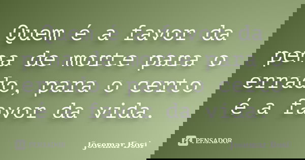 Quem é a favor da pena de morte para o errado, para o certo é a favor da vida.... Frase de Josemar Bosi.