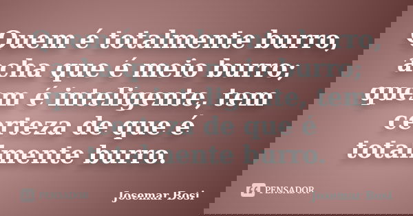 Quem é totalmente burro, acha que é meio burro; quem é inteligente, tem certeza de que é totalmente burro.... Frase de Josemar Bosi.