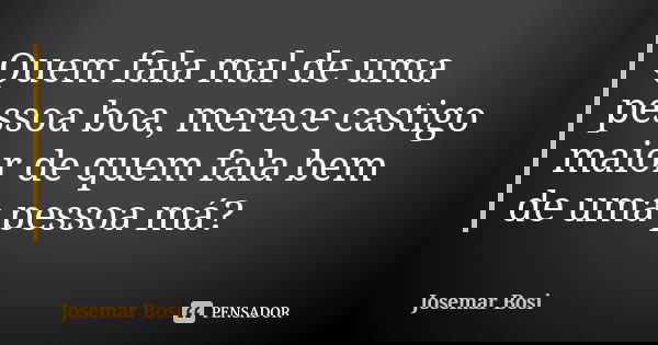 Quem fala mal de uma pessoa boa, merece castigo maior de quem fala bem de uma pessoa má?... Frase de Josemar Bosi.