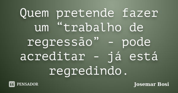 Quem pretende fazer um “trabalho de regressão” - pode acreditar - já está regredindo.... Frase de Josemar Bosi.