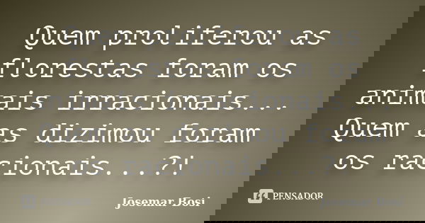Quem proliferou as florestas foram os animais irracionais... Quem as dizimou foram os racionais...?!... Frase de Josemar Bosi.