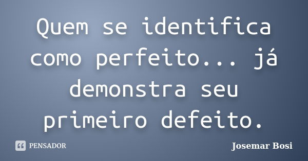 Quem se identifica como perfeito... já demonstra seu primeiro defeito.... Frase de Josemar Bosi.