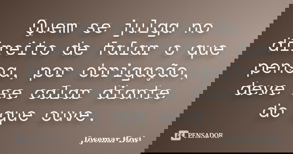 Quem se julga no direito de falar o que pensa, por obrigação, deve se calar diante do que ouve.... Frase de Josemar Bosi.