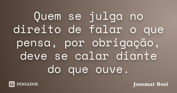 Quem se julga no direito de falar o que pensa, por obrigação, deve se calar diante do que ouve.... Frase de Josemar Bosi.