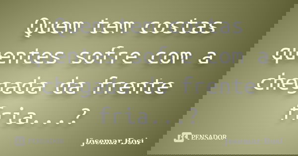 Quem tem costas quentes sofre com a chegada da frente fria...?... Frase de Josemar Bosi.