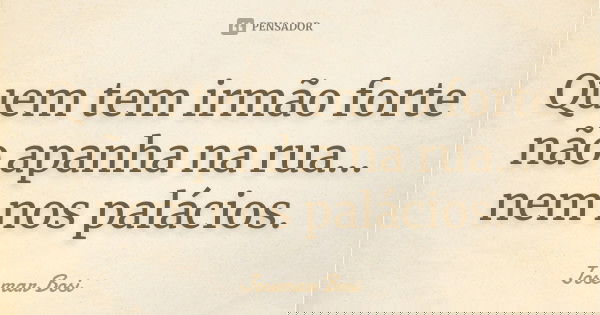 Quem tem irmão forte não apanha na rua... nem nos palácios.... Frase de Josemar Bosi.