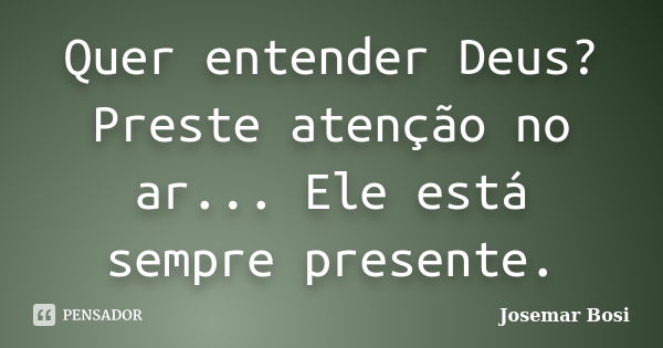 Quer entender Deus? Preste atenção no ar... Ele está sempre presente.... Frase de Josemar Bosi.