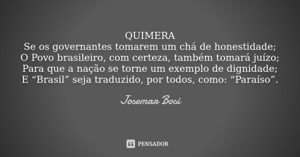 QUIMERA Se os governantes tomarem um chá de honestidade; O Povo brasileiro, com certeza, também tomará juízo; Para que a nação se torne um exemplo de dignidade;... Frase de Josemar Bosi.