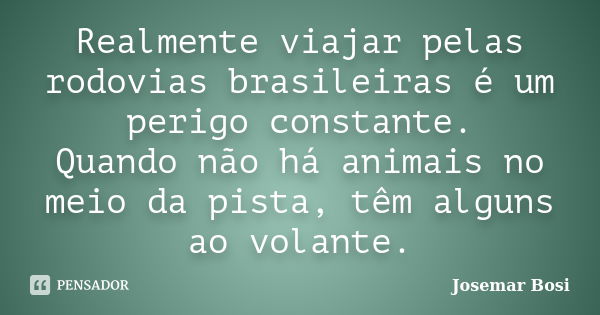 Realmente viajar pelas rodovias brasileiras é um perigo constante. Quando não há animais no meio da pista, têm alguns ao volante.... Frase de Josemar Bosi.