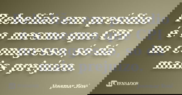 Rebelião em presídio é o mesmo que CPI no congresso, só dá mais prejuízo.... Frase de Josemar Bosi.